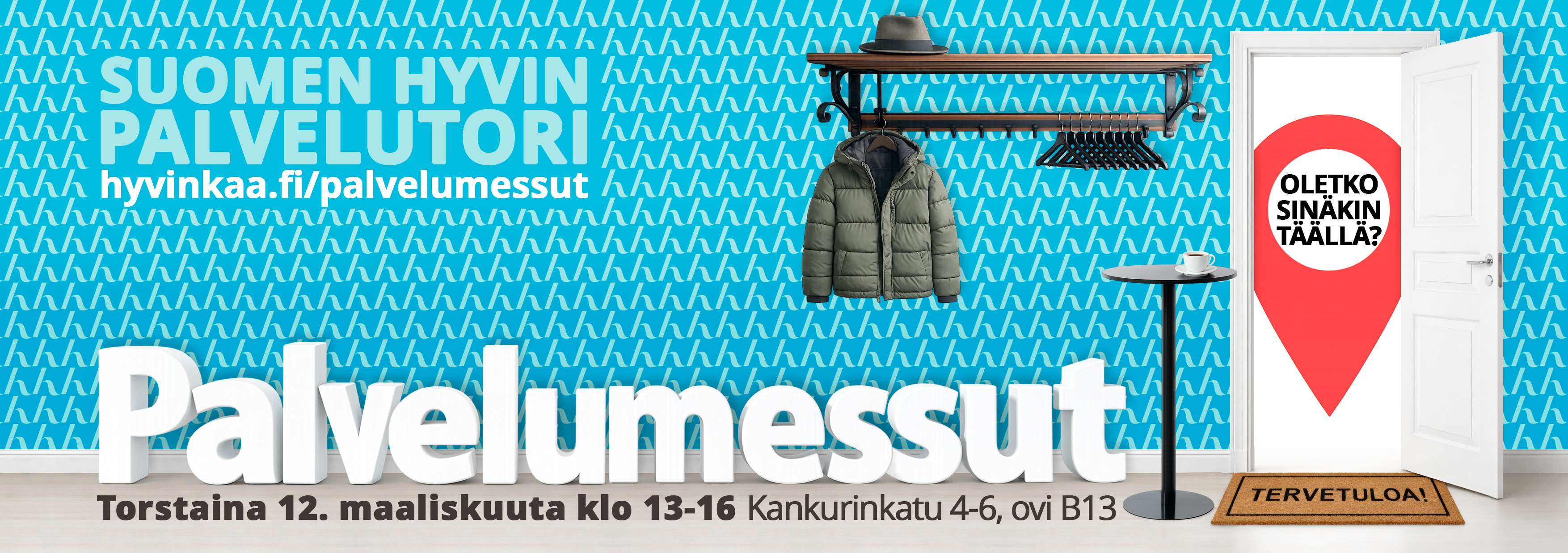 Bannerissa on turkoosinsävyinen tausta, jossa toistuu graafinen kuvio. Vasemmalla näkyy teksti: “SUOMEN HYVIN PALVELUTORI” hyvinkaa.fi/palvelumessut Keskiössä on suuri, kolmiulotteinen teksti “Palvelumessut”. Alareunassa lukee: Torstaina 12. maaliskuuta klo 13–16 Kankurinkatu 4–6, ovi B13 Oikealla puolella on avoin ovi, jonka punaisessa karttamerkissä lukee: “Oletko sinäkin täällä?” Oven edessä on kahvipöytä ja naulakko takkeineen, ja ovimatossa teksti “Tervetuloa!”.